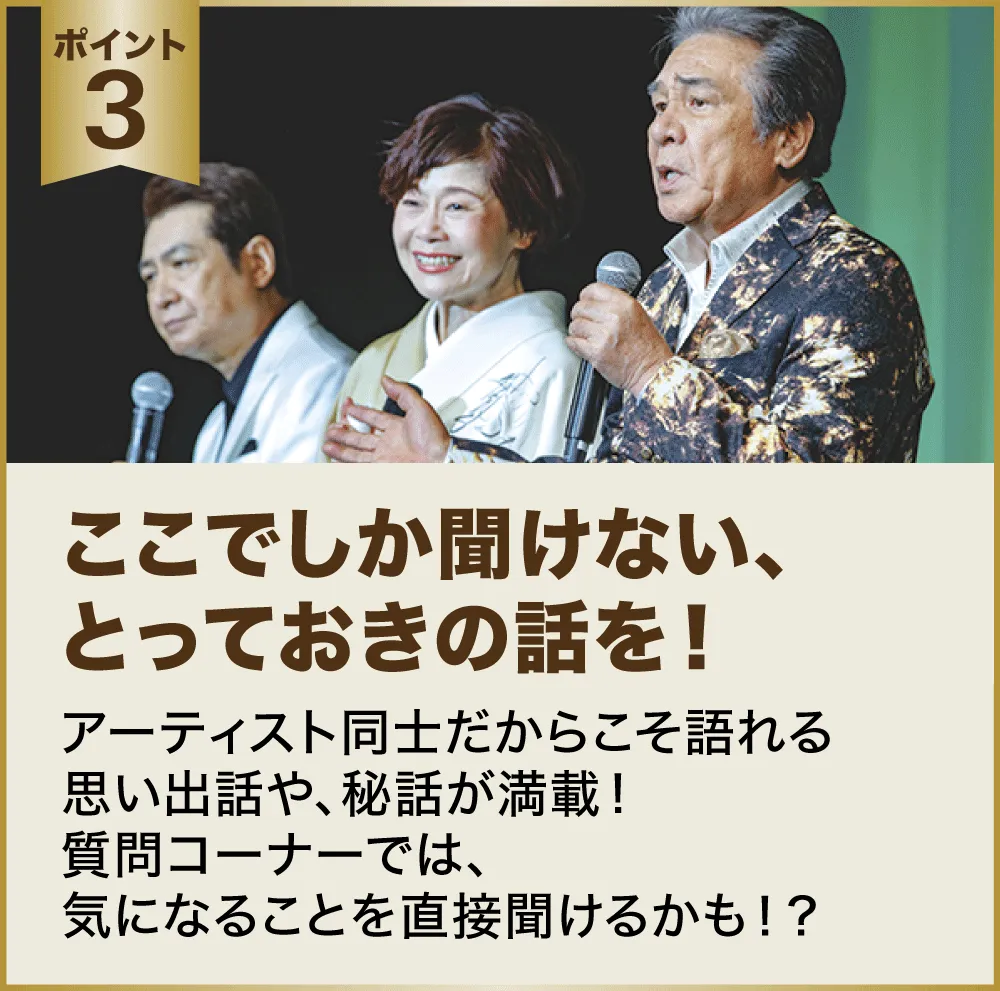 ポイント３：ここでしか聞けない、とっておきの話を！アーティスト同士だからこそ語れる思い出話や、秘話が満載！質問コーナーでは、気になることを直接聞けるかも！？