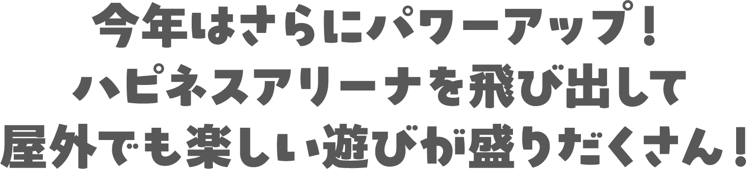 今年はさらにパワーアップ！ハピネスアリーナを飛び出して屋外でも楽しい遊びが盛りだくさん！
